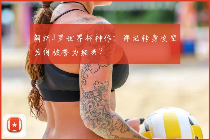 解析J罗世界杯神作：那记转身凌空为何被誉为经典？