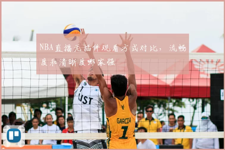 NBA直播无插件观看方式对比，流畅度和清晰度哪家强