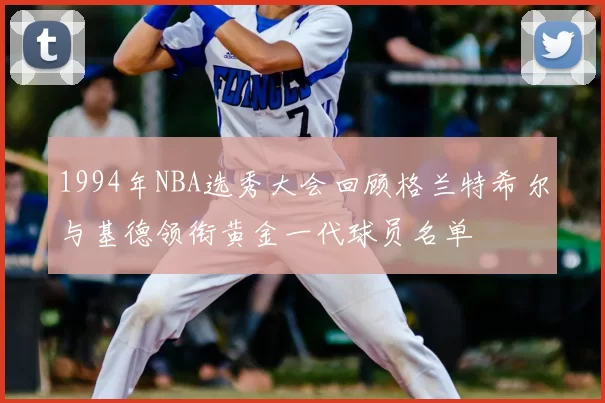 1994年NBA选秀大会回顾格兰特希尔与基德领衔黄金一代球员名单