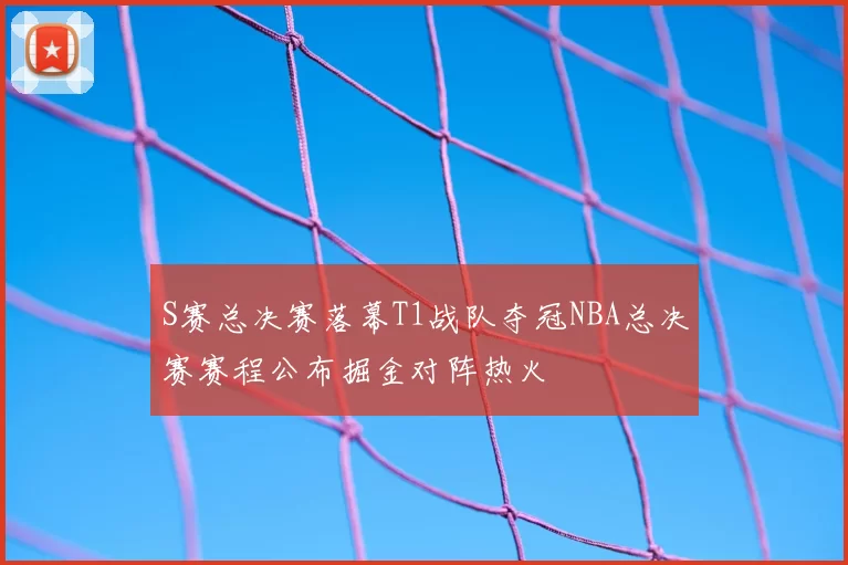S赛总决赛落幕T1战队夺冠NBA总决赛赛程公布掘金对阵热火