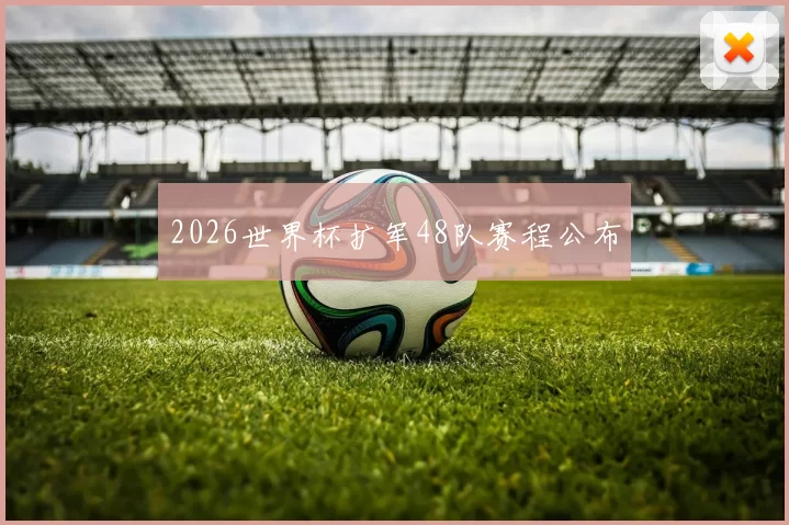 2026世界杯扩军48队赛程公布