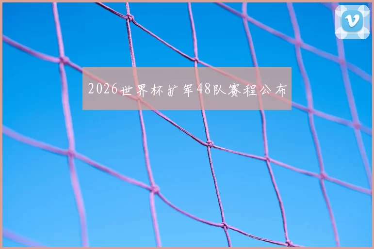 2026世界杯扩军48队赛程公布