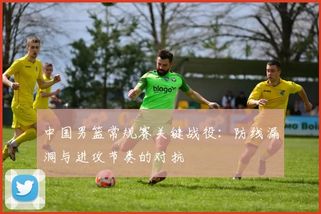 中国男篮常规赛关键战役：防线漏洞与进攻节奏的对抗
