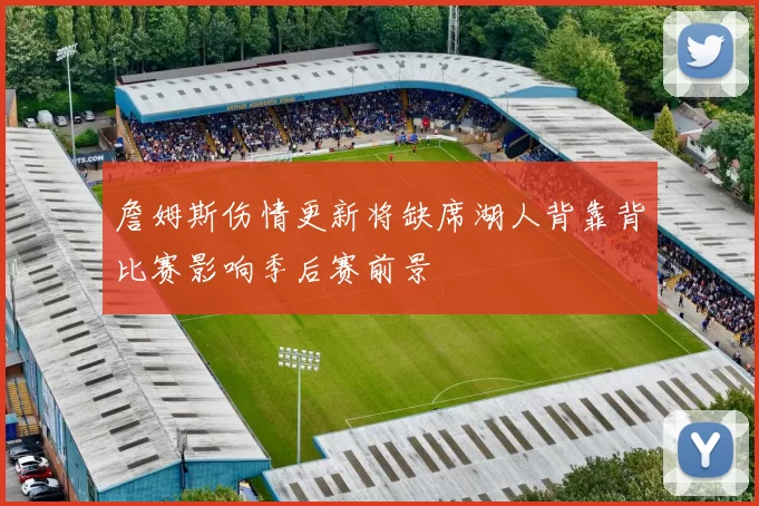 詹姆斯伤情更新将缺席湖人背靠背比赛影响季后赛前景
