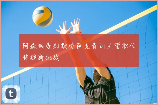 阿森纳告别默特萨克青训主管职位将迎新挑战