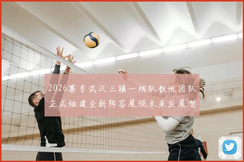 2026赛季武汉三镇一线队教练团队正式组建全新阵容展现未来发展潜力