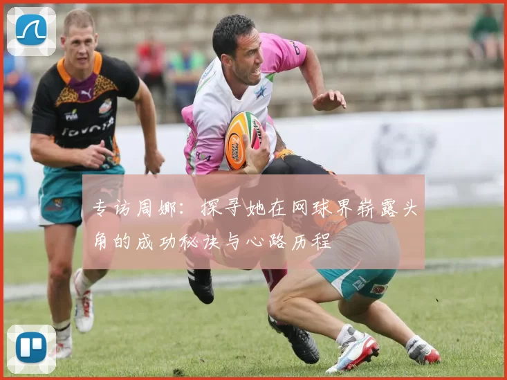 专访周娜：探寻她在网球界崭露头角的成功秘诀与心路历程