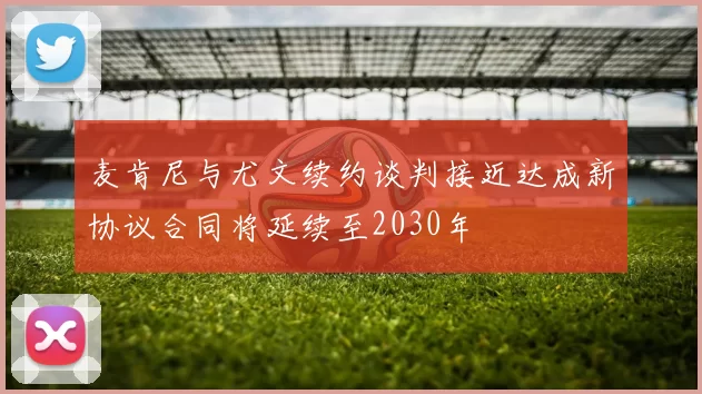 麦肯尼与尤文续约谈判接近达成新协议合同将延续至2030年