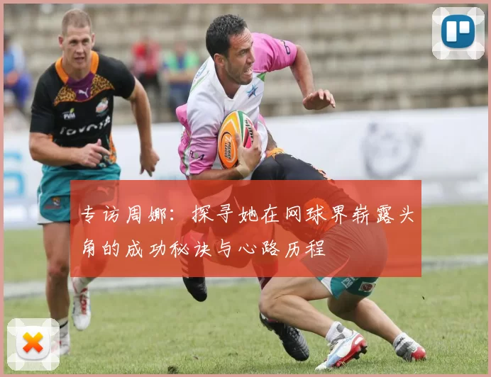 专访周娜：探寻她在网球界崭露头角的成功秘诀与心路历程