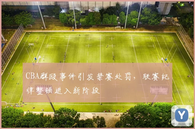 CBA群殴事件引发禁赛处罚,联赛纪律整顿进入新阶段