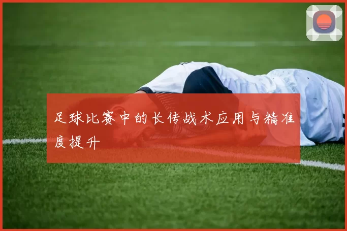 足球比赛中的长传战术应用与精准度提升