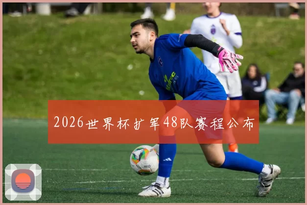 2026世界杯扩军48队赛程公布