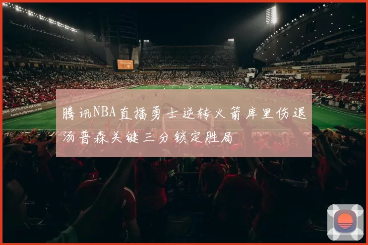 腾讯NBA直播勇士逆转火箭库里伤退汤普森关键三分锁定胜局