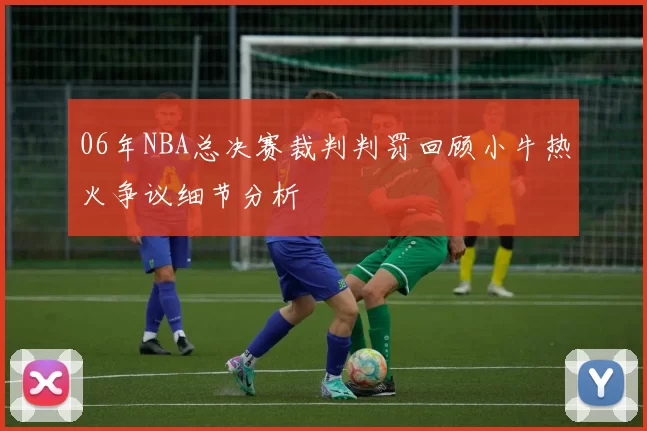 06年NBA总决赛裁判判罚回顾小牛热火争议细节分析