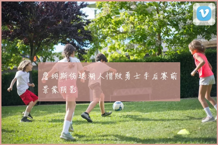 詹姆斯伤退湖人惜败勇士季后赛前景蒙阴影