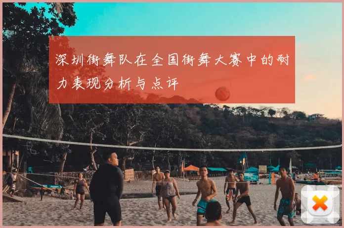 深圳街舞队在全国街舞大赛中的耐力表现分析与点评
