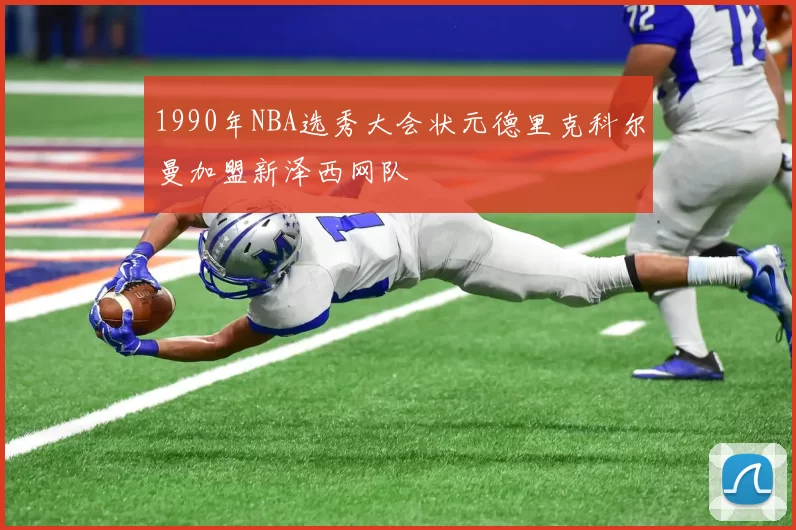 1990年NBA选秀大会状元德里克科尔曼加盟新泽西网队