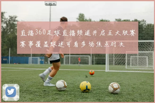 直播360足球直播频道开启五大联赛赛事覆盖球迷可看多场焦点对决