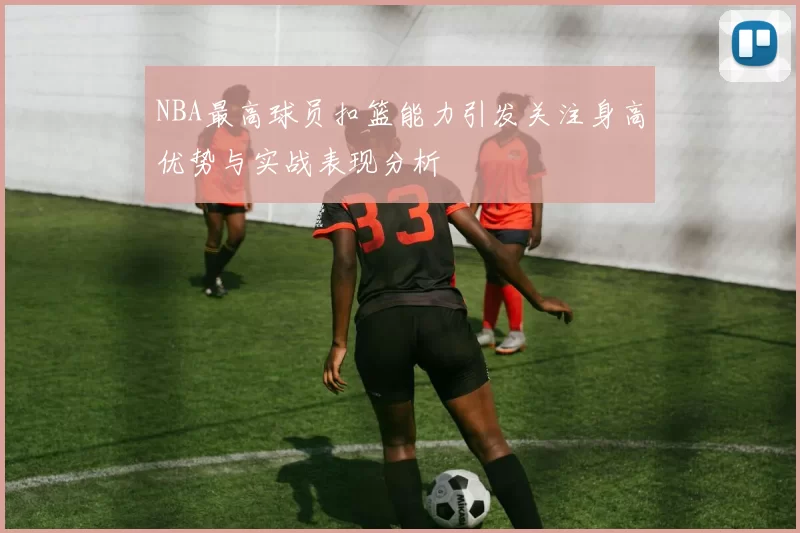 NBA最高球员扣篮能力引发关注身高优势与实战表现分析