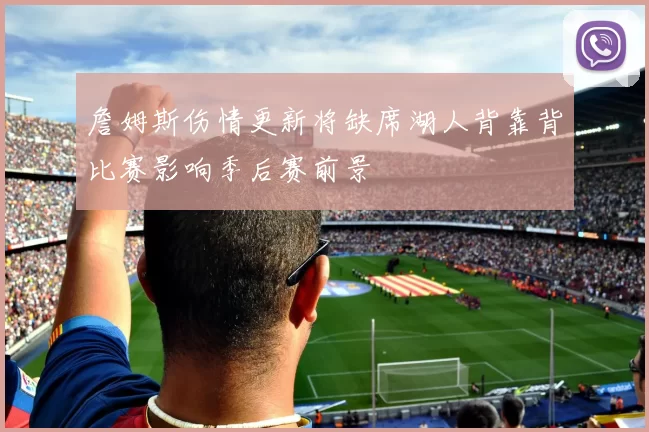 詹姆斯伤情更新将缺席湖人背靠背比赛影响季后赛前景