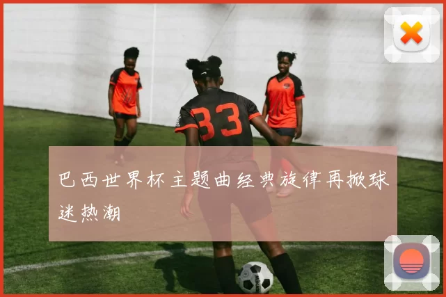 巴西世界杯主题曲经典旋律再掀球迷热潮
