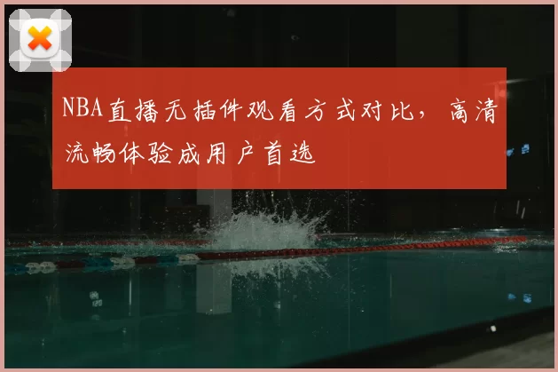 NBA直播无插件观看方式对比，高清流畅体验成用户首选