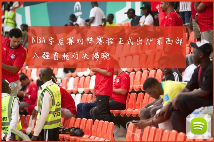 NBA季后赛对阵赛程正式出炉东西部八强首轮对决揭晓