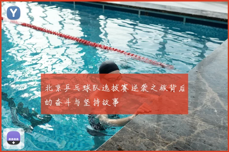 北京乒乓球队选拔赛逆袭之旅背后的奋斗与坚持故事