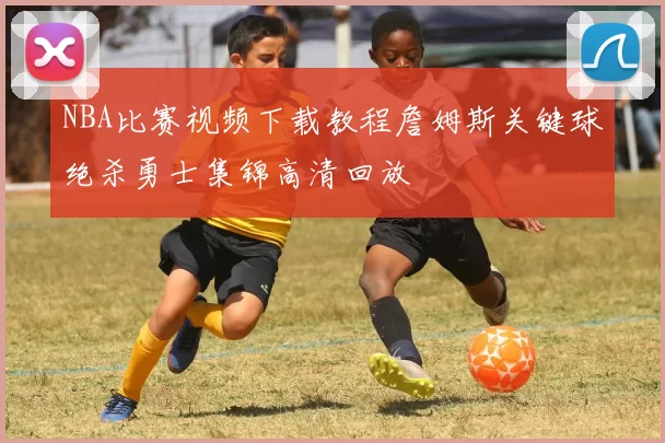 NBA比赛视频下载教程詹姆斯关键球绝杀勇士集锦高清回放