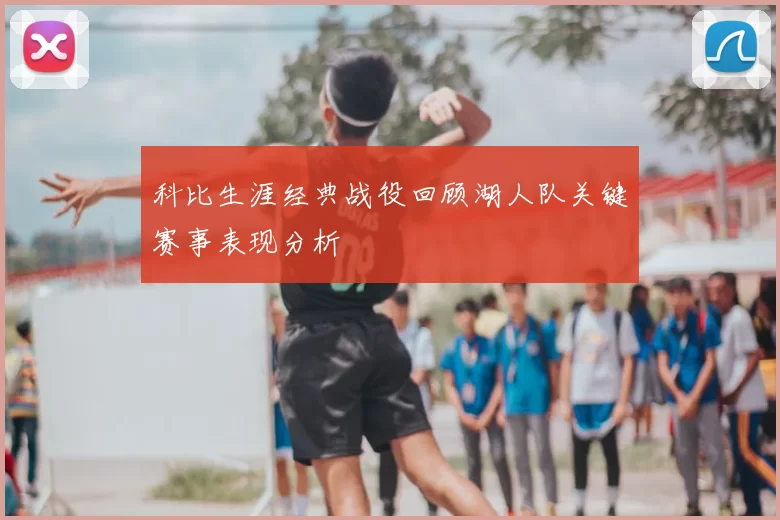 科比生涯经典战役回顾湖人队关键赛事表现分析