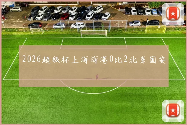2026超级杯上海海港0比2北京国安