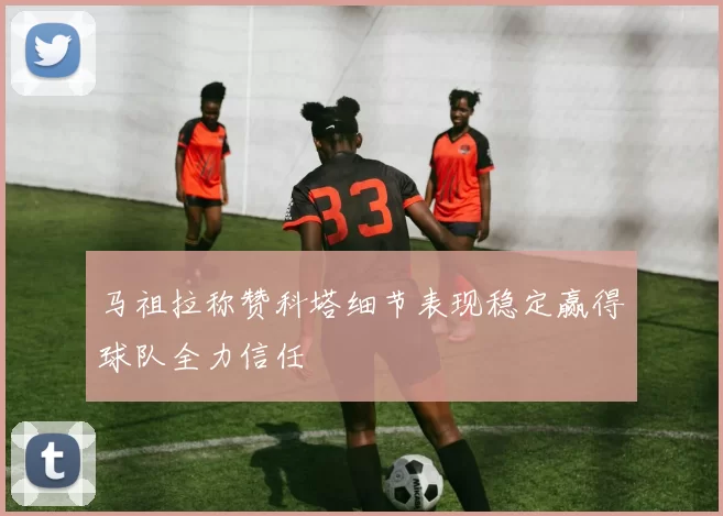 马祖拉称赞科塔细节表现稳定赢得球队全力信任