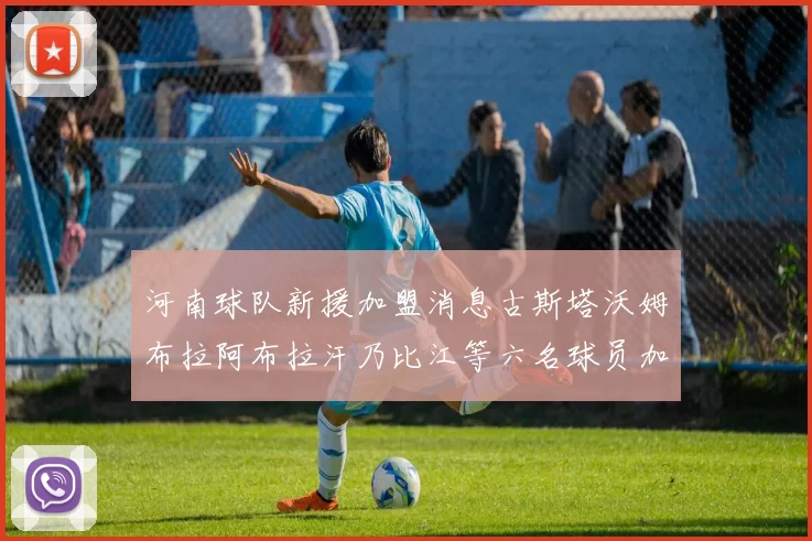 河南球队新援加盟消息古斯塔沃姆布拉阿布拉汗乃比江等六名球员加入
