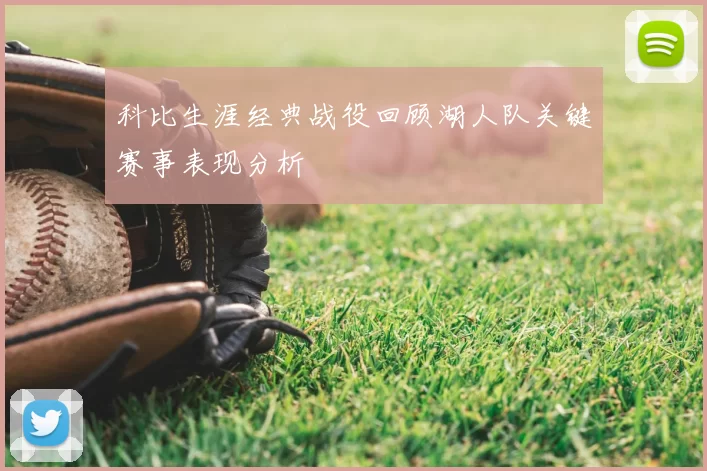 科比生涯经典战役回顾湖人队关键赛事表现分析
