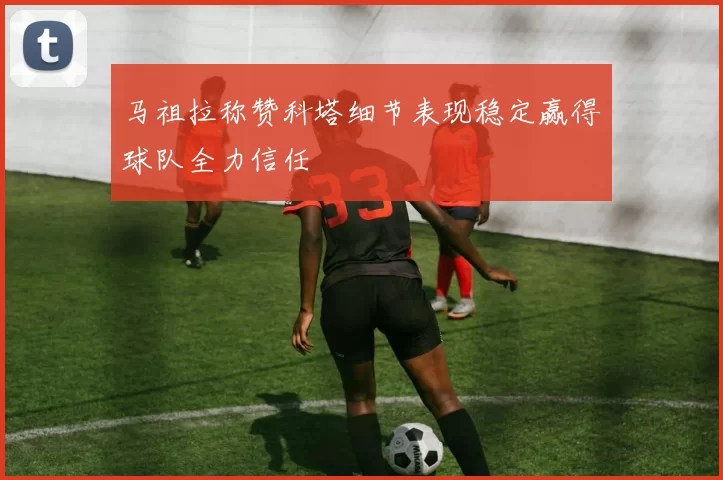 马祖拉称赞科塔细节表现稳定赢得球队全力信任