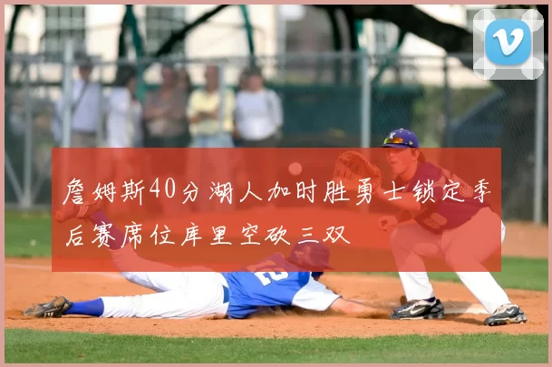 詹姆斯40分湖人加时胜勇士锁定季后赛席位库里空砍三双