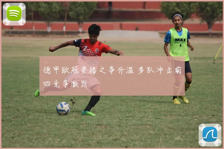 德甲欧冠资格之争升温 多队冲击前四竞争激烈