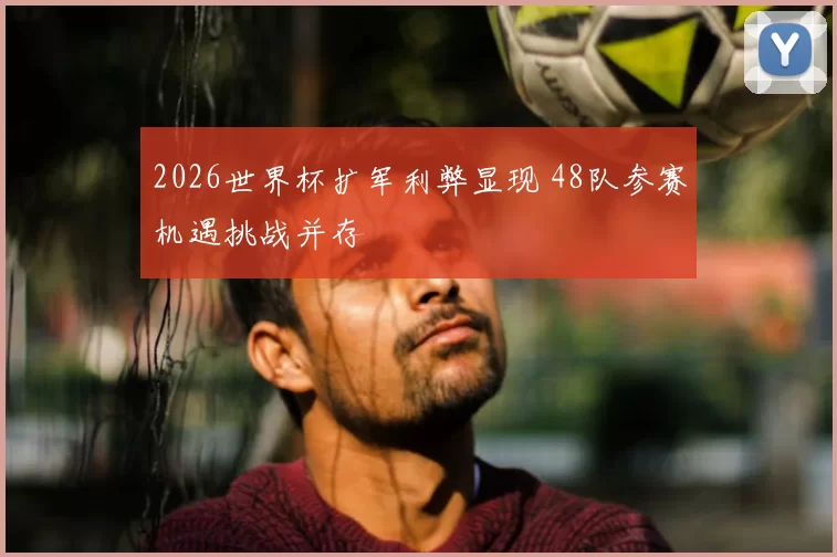 2026世界杯扩军利弊显现 48队参赛机遇挑战并存