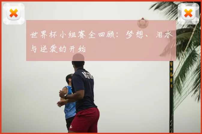 世界杯小组赛全回顾：梦想、泪水与逆袭的开始