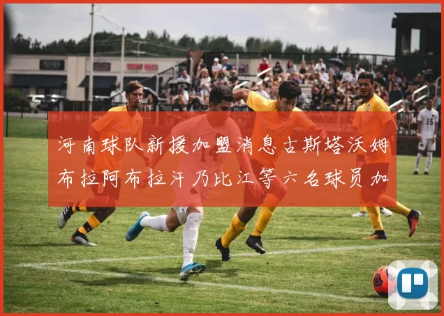 河南球队新援加盟消息古斯塔沃姆布拉阿布拉汗乃比江等六名球员加入