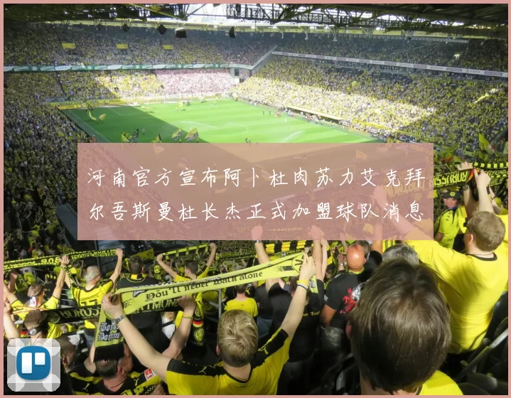 河南官方宣布阿卜杜肉苏力艾克拜尔吾斯曼杜长杰正式加盟球队消息