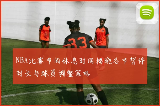 NBA比赛节间休息时间揭晓各节暂停时长与球员调整策略