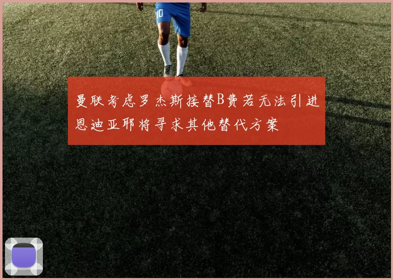曼联考虑罗杰斯接替B费若无法引进恩迪亚耶将寻求其他替代方案