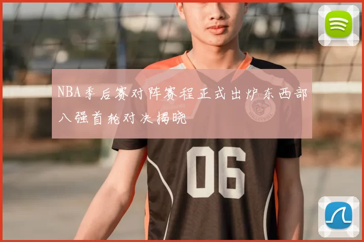 NBA季后赛对阵赛程正式出炉东西部八强首轮对决揭晓