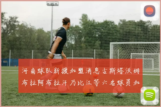 河南球队新援加盟消息古斯塔沃姆布拉阿布拉汗乃比江等六名球员加入