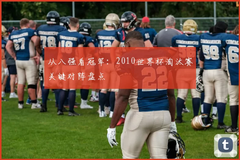 从八强看冠军：2010世界杯淘汰赛关键对阵盘点