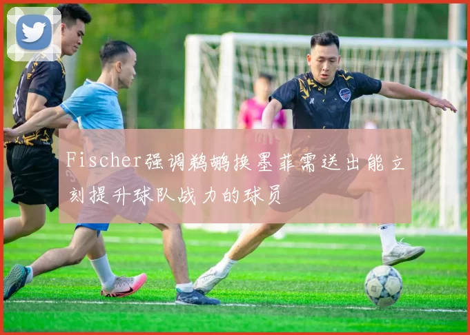 Fischer强调鹈鹕换墨菲需送出能立刻提升球队战力的球员