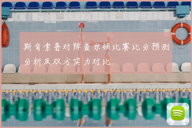 斯肯索普对阵查尔顿比赛比分预测分析及双方实力对比