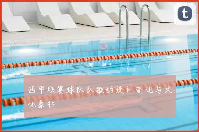 西甲联赛球队队徽的设计变化与文化象征