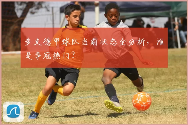 多支德甲球队当前状态全分析，谁是争冠热门？